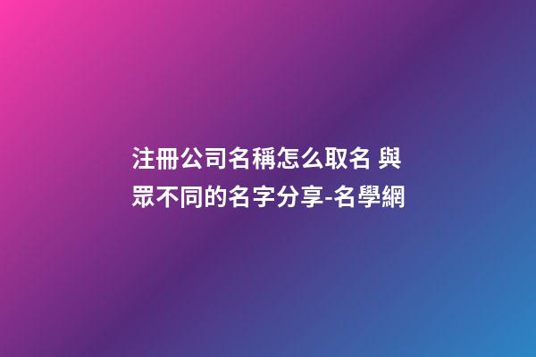 注冊公司名稱怎么取名 與眾不同的名字分享-名學網-第1張-公司起名-玄機派